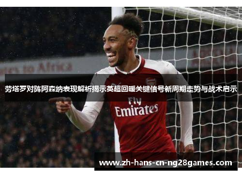 劳塔罗对阵阿森纳表现解析揭示英超回暖关键信号新周期走势与战术启示