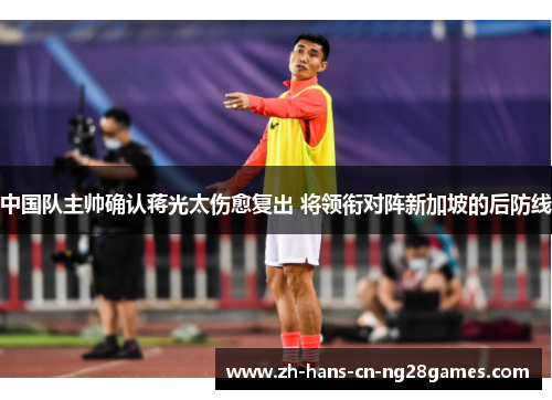 中国队主帅确认蒋光太伤愈复出 将领衔对阵新加坡的后防线