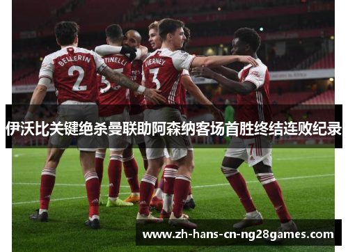 伊沃比关键绝杀曼联助阿森纳客场首胜终结连败纪录