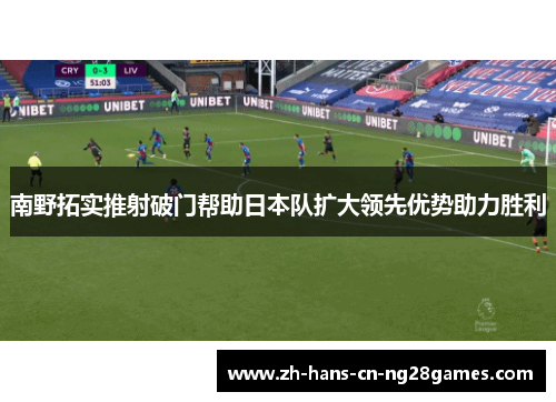 南野拓实推射破门帮助日本队扩大领先优势助力胜利