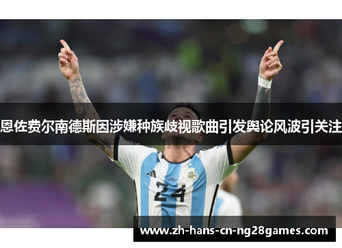 恩佐费尔南德斯因涉嫌种族歧视歌曲引发舆论风波引关注