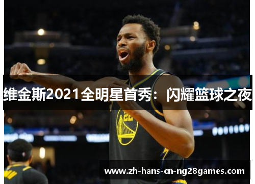 维金斯2021全明星首秀：闪耀篮球之夜