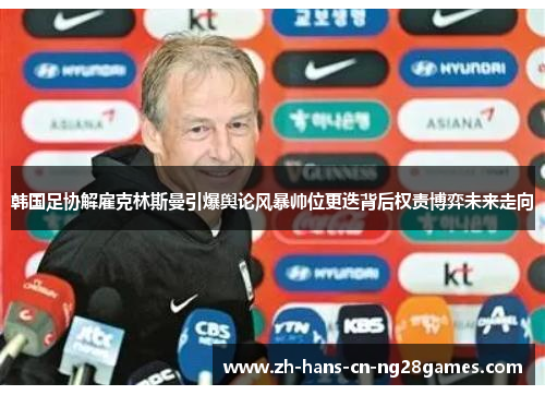 韩国足协解雇克林斯曼引爆舆论风暴帅位更迭背后权责博弈未来走向
