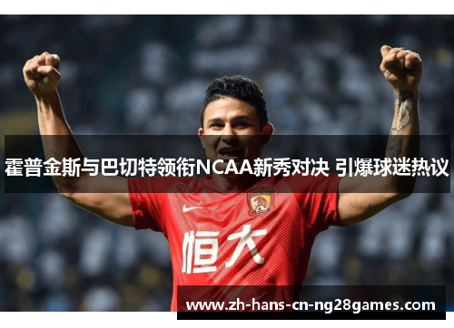 霍普金斯与巴切特领衔NCAA新秀对决 引爆球迷热议