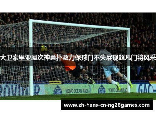大卫索里亚屡次神勇扑救力保球门不失展现超凡门将风采