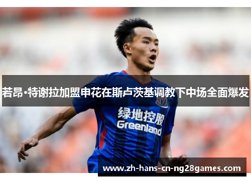 若昂·特谢拉加盟申花在斯卢茨基调教下中场全面爆发