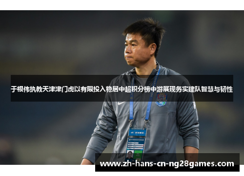 于根伟执教天津津门虎以有限投入稳居中超积分榜中游展现务实建队智慧与韧性