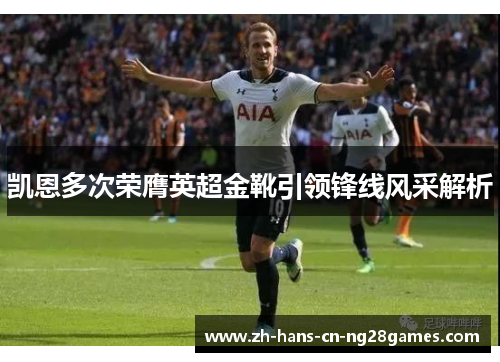 凯恩多次荣膺英超金靴引领锋线风采解析