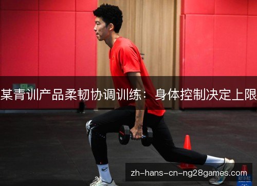 某青训产品柔韧协调训练：身体控制决定上限